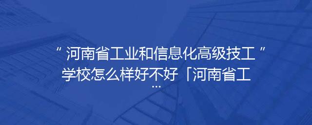 河南省工业和信息化高级技工学校怎么样好不好「河南省工业和信息化高级技工学校宿舍」