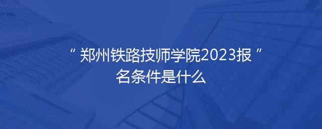 郑州铁路技师学院2023报名条件是什么
