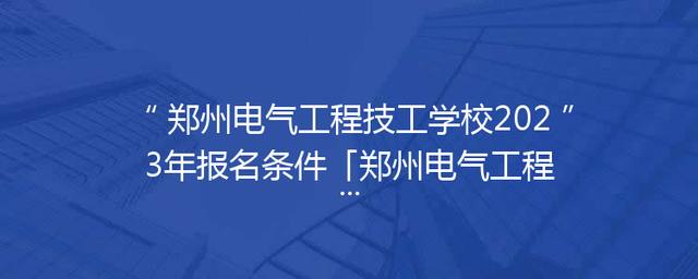郑州电气工程技工学校2023年报名条件「郑州电气工程技工学校怎么样」