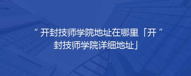 开封技师学院地址在哪里「开封技师学院详细地址」