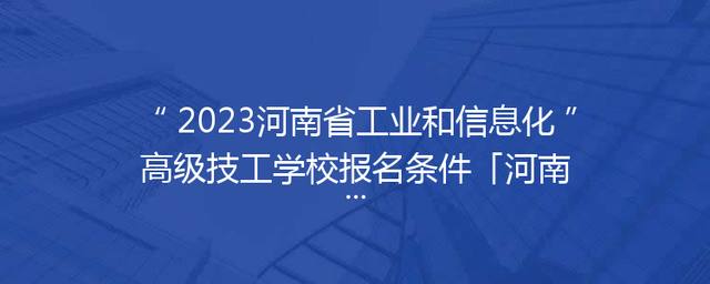 2023河南省工业和信息化高级技工学校报名条件「河南省工业和信息化高级技工学校官网」