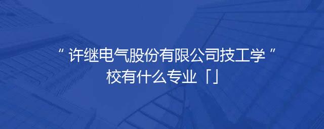 许继电气股份有限公司技工学校有什么专业「」