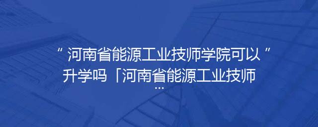 河南省能源工业技师学院可以升学吗「河南省能源工业技师学院官网」