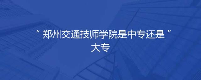 郑州交通技师学院是中专还是大专