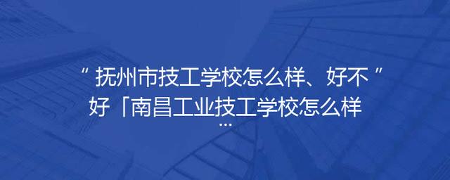 抚州市技工学校怎么样、好不好「南昌工业技工学校怎么样好不好」
