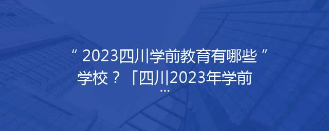 2023四川学前教育有哪些学校？「四川2023年学前教育专升本」