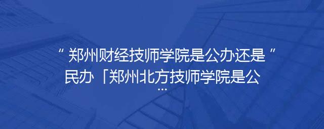 郑州财经技师学院是公办还是民办「郑州北方技师学院是公办学校吗」