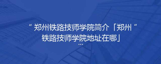 郑州铁路技师学院简介「郑州铁路技师学院地址在哪」