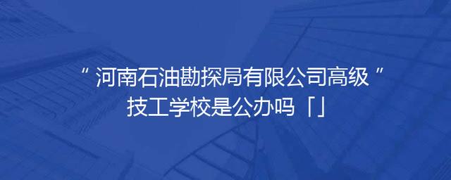 河南石油勘探局有限公司高级技工学校是公办吗「」