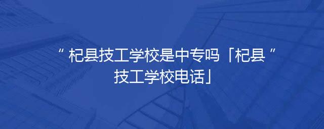 杞县技工学校是中专吗「杞县技工学校电话」