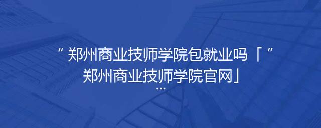 郑州商业技师学院包就业吗「郑州商业技师学院官网」