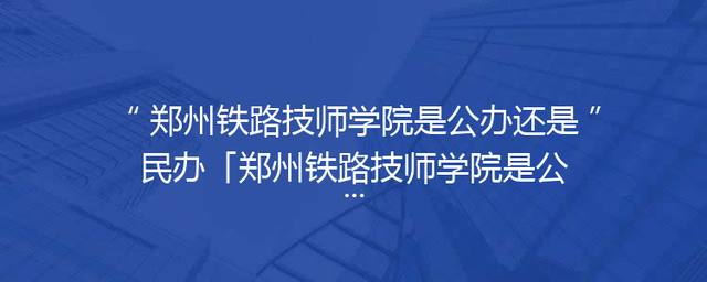 郑州铁路技师学院是公办还是民办「郑州铁路技师学院是公办的吗」