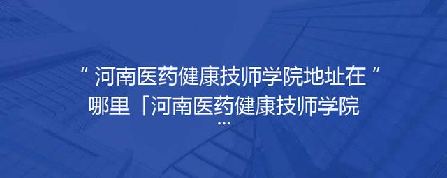 河南医药健康技师学院地址在哪里「河南医药健康技师学院在哪里开封」