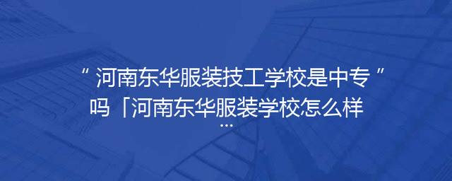河南东华服装技工学校是中专吗「河南东华服装学校怎么样」
