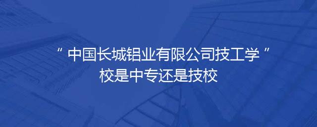 中国长城铝业有限公司技工学校是中专还是技校