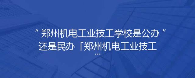 郑州机电工业技工学校是公办还是民办「郑州机电工业技工学校怎么样」