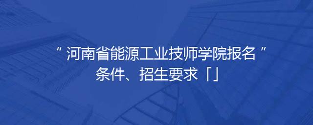 河南省能源工业技师学院报名条件、招生要求「」