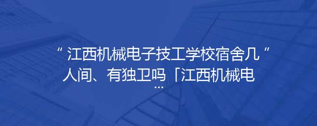 江西机械电子技工学校宿舍几人间、有独卫吗「江西机械电子技工学校在哪里」