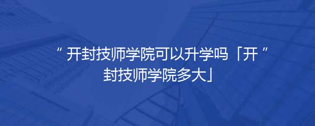 开封技师学院可以升学吗「开封技师学院多大」