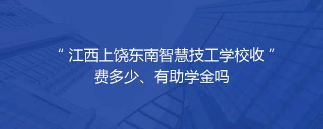 江西上饶东南智慧技工学校收费多少、有助学金吗