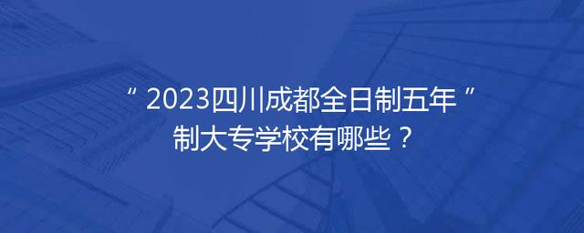 2023四川成都全日制五年制大专学校有哪些？