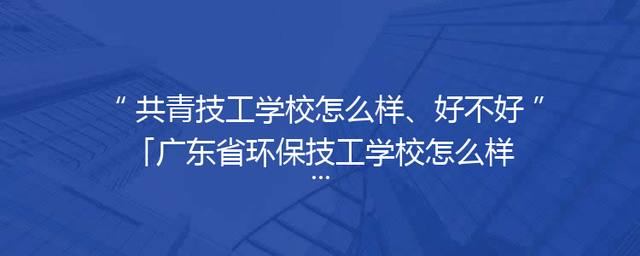 共青技工学校怎么样、好不好「广东省环保技工学校怎么样好不好」