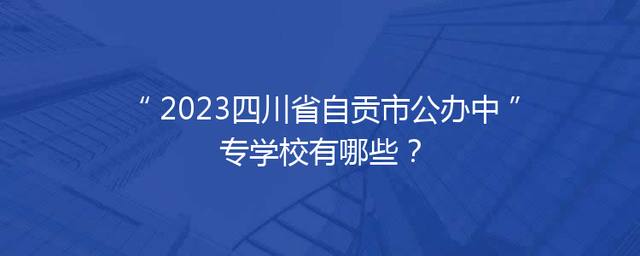 2023四川省自贡市公办中专学校有哪些？