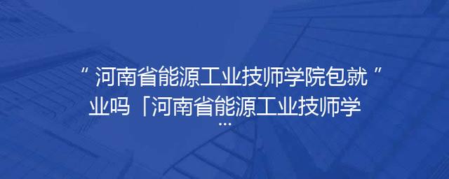 河南省能源工业技师学院包就业吗「河南省能源工业技师学院电话」