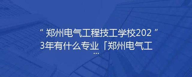 郑州电气工程技工学校2023年有什么专业「郑州电气工程技工学校官网」