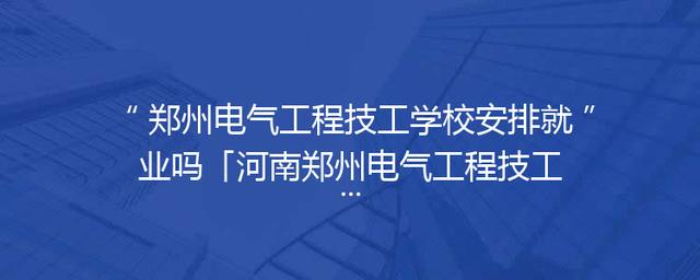 郑州电气工程技工学校安排就业吗「河南郑州电气工程技工学校」