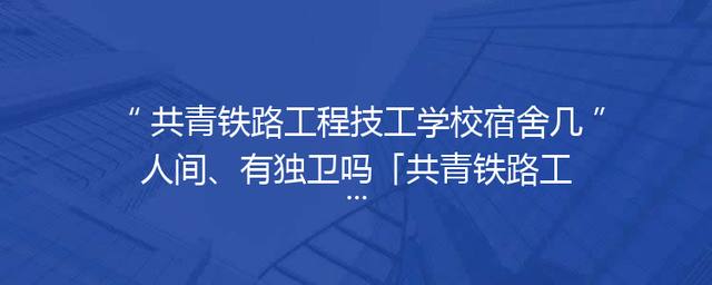 共青铁路工程技工学校宿舍几人间、有独卫吗「共青铁路工程技工学校国防预备班」