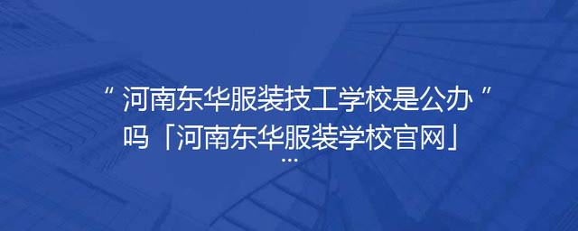 河南东华服装技工学校是公办吗「河南东华服装学校官网」