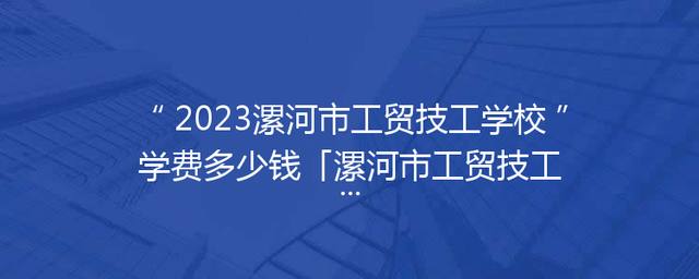2023漯河市工贸技工学校学费多少钱「漯河市工贸技工学校官网」