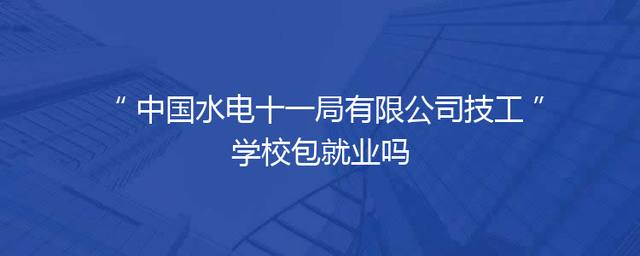中国水电十一局有限公司技工学校包就业吗