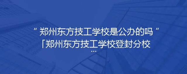 郑州东方技工学校是公办的吗「郑州东方技工学校登封分校」