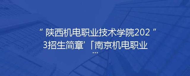 陕西机电职业技术学院2023招生简章'「南京机电职业技术学院2022招生简章」