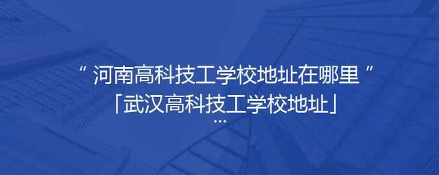 河南高科技工学校地址在哪里「武汉高科技工学校地址」