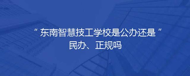 东南智慧技工学校是公办还是民办、正规吗