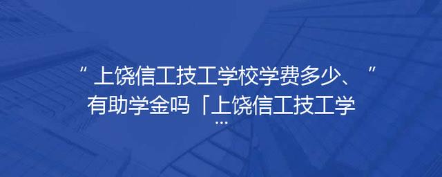 上饶信工技工学校学费多少、有助学金吗「上饶信工技工学校怎么样」
