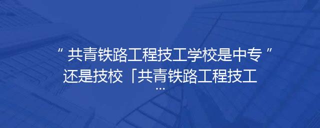 共青铁路工程技工学校是中专还是技校「共青铁路工程技工学校怎么样」