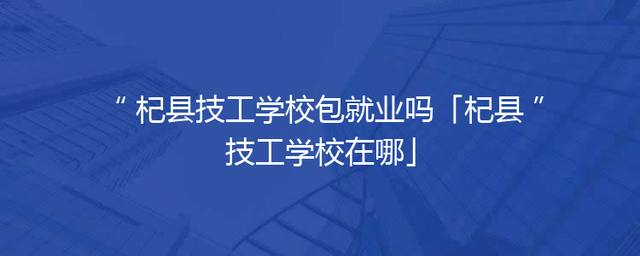 杞县技工学校包就业吗「杞县技工学校在哪」