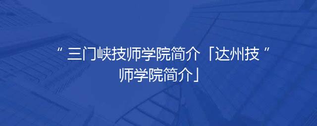三门峡技师学院简介「达州技师学院简介」