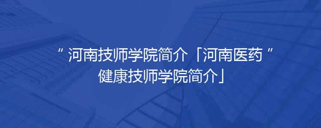 河南技师学院简介「河南医药健康技师学院简介」