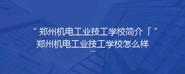郑州机电工业技工学校简介「郑州机电工业技工学校怎么样」