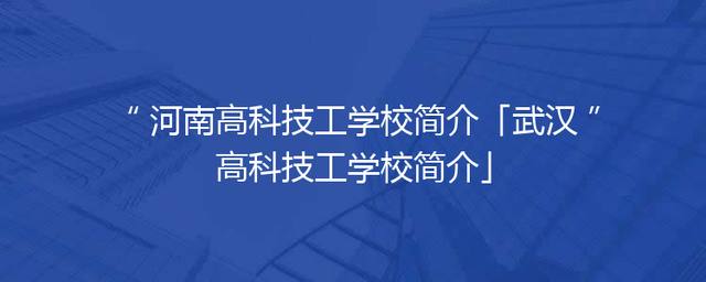 河南高科技工学校简介「武汉高科技工学校简介」
