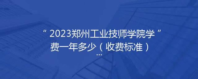 2023郑州工业技师学院学费一年多少（收费标准）