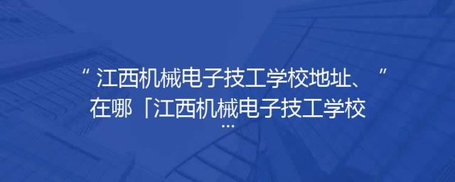 江西机械电子技工学校地址、在哪「江西机械电子技工学校官网」