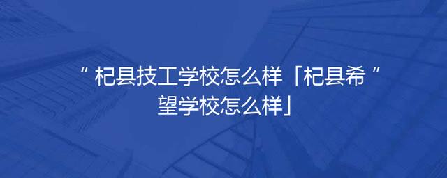 杞县技工学校怎么样「杞县希望学校怎么样」