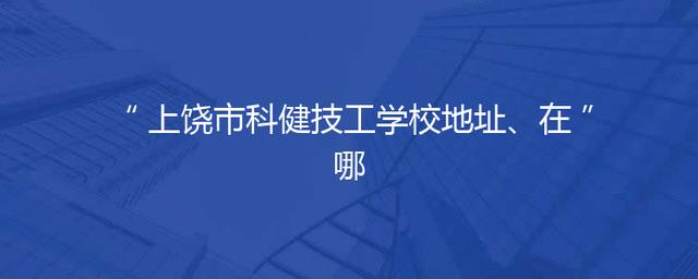 上饶市科健技工学校地址、在哪
