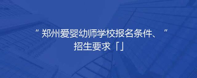郑州爱婴幼师学校报名条件、招生要求「」